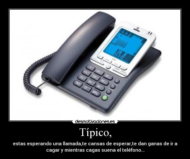 Típico, - estas esperando una llamada,te cansas de esperar,te dan ganas de ir a
cagar y mientras cagas suena el teléfono...