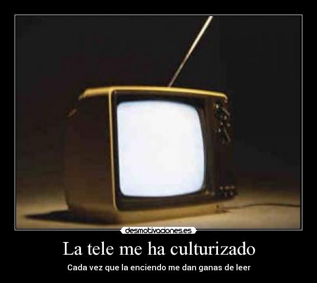 La tele me ha culturizado - Cada vez que la enciendo me dan ganas de leer