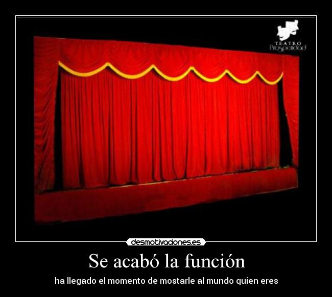 Se acabó la función - ha llegado el momento de mostarle al mundo quien eres