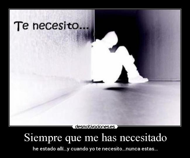 Siempre que me has necesitado - he estado allí...y cuando yo te necesito...nunca estas...