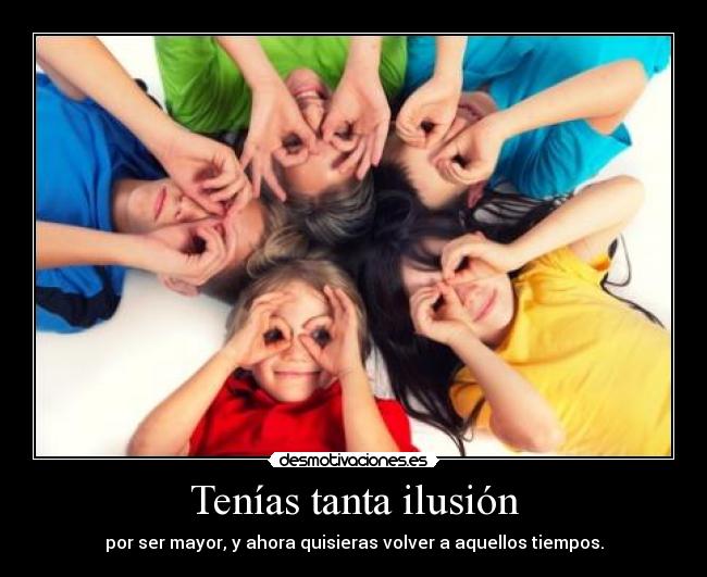 Tenías tanta ilusión - por ser mayor, y ahora quisieras volver a aquellos tiempos.