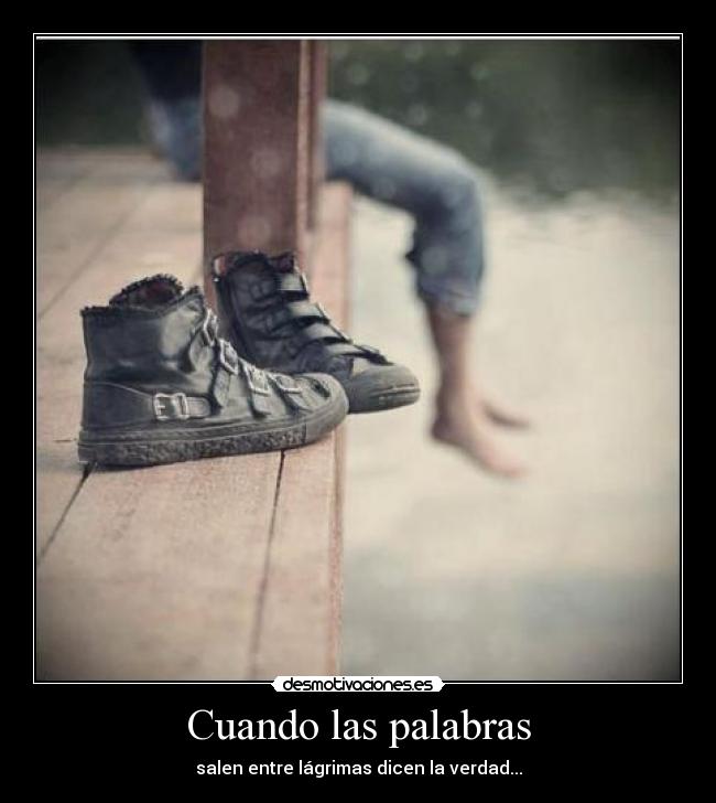 Cuando las palabras - salen entre lágrimas dicen la verdad...