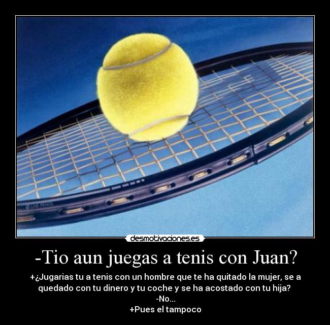 -Tio aun juegas a tenis con Juan? - +¿Jugarias tu a tenis con un hombre que te ha quitado la mujer, se a
quedado con tu dinero y tu coche y se ha acostado con tu hija? 
-No...
+Pues el tampoco