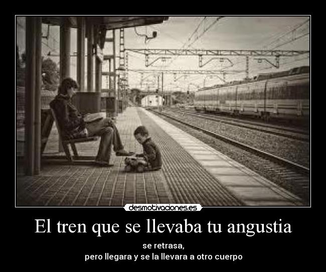 El tren que se llevaba tu angustia - se retrasa,
pero llegara y se la llevara a otro cuerpo