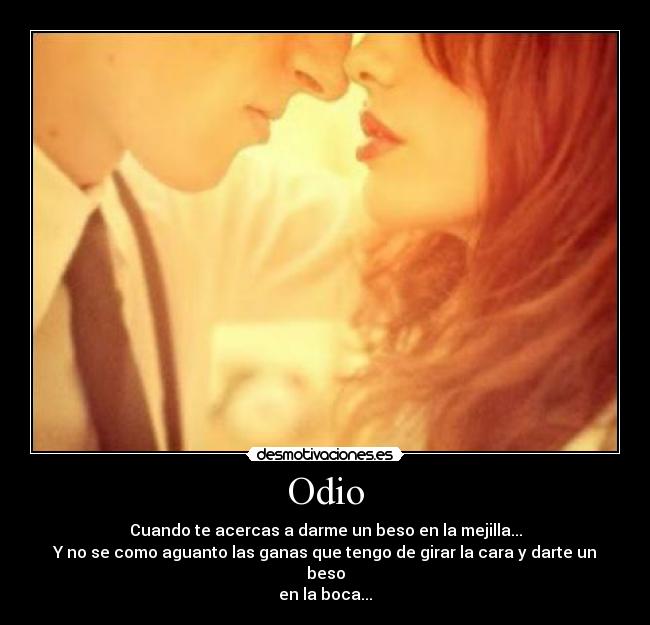 Odio - Cuando te acercas a darme un beso en la mejilla...
Y no se como aguanto las ganas que tengo de girar la cara y darte un beso
en la boca...