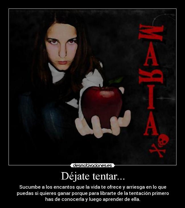 Déjate tentar... - Sucumbe a los encantos que la vida te ofrece y arriesga en lo que
puedas si quieres ganar porque para librarte de la tentación primero
has de conocerla y luego aprender de ella.
