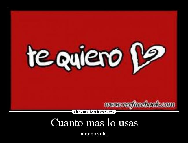 Cuanto mas lo usas - menos vale.