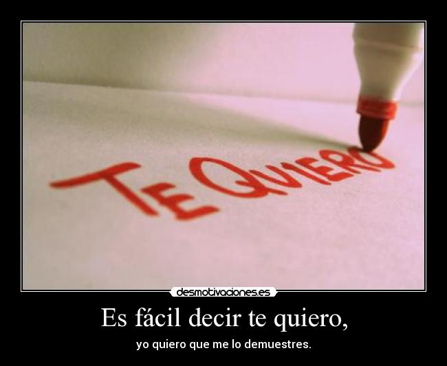 Es fácil decir te quiero, - yo quiero que me lo demuestres.