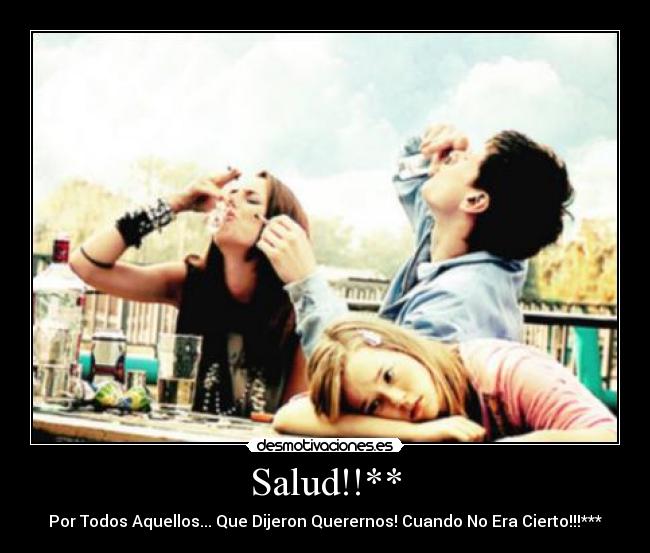 Salud!!** - Por Todos Aquellos... Que Dijeron Querernos! Cuando No Era Cierto!!!***