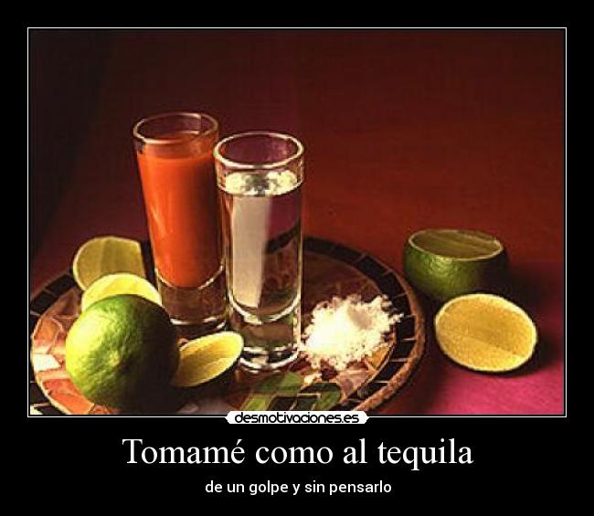 Tomamé como al tequila -