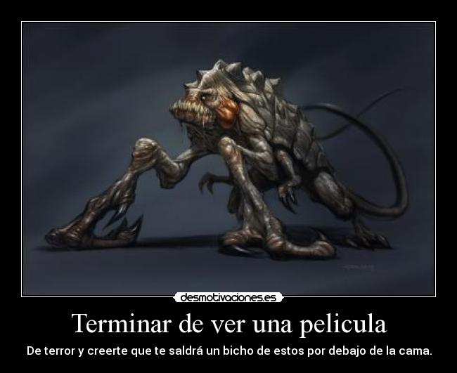 Terminar de ver una pelicula - De terror y creerte que te saldrá un bicho de estos por debajo de la cama.