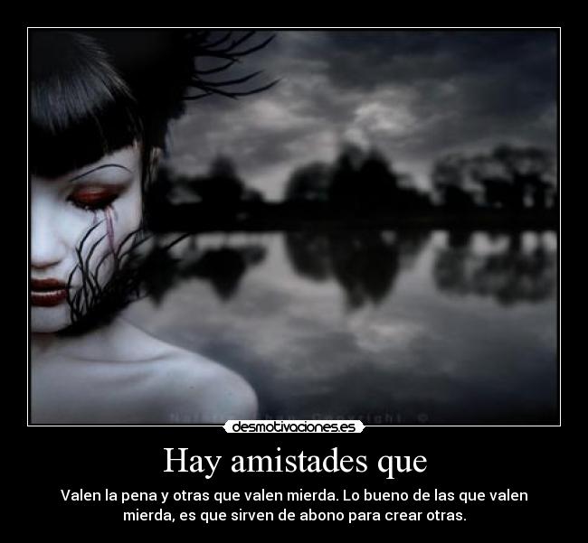 Hay amistades que - Valen la pena y otras que valen mierda. Lo bueno de las que valen
mierda, es que sirven de abono para crear otras.