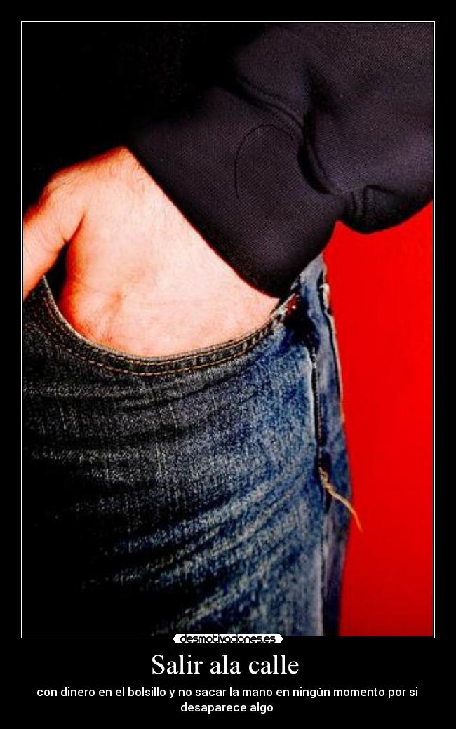 Salir ala calle - con dinero en el bolsillo y no sacar la mano en ningún momento por si
desaparece algo