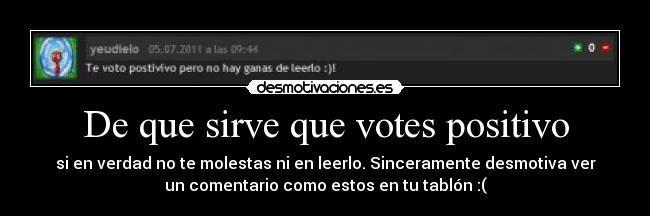 De que sirve que votes positivo - si en verdad no te molestas ni en leerlo. Sinceramente desmotiva ver
un comentario como estos en tu tablón :(