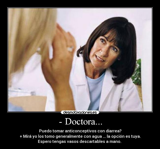 - Doctora... - Puedo tomar anticonceptivos con diarrea?
+ Mirá yo los tomo generalmente con agua ... la opción es tuya.
Espero tengas vasos descartables a mano. 