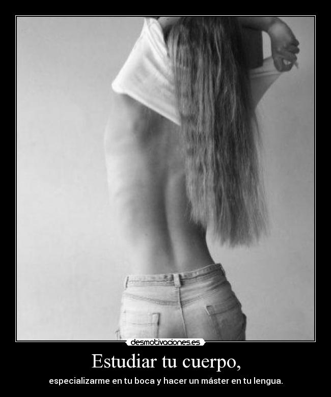 Estudiar tu cuerpo, - especializarme en tu boca y hacer un máster en tu lengua.