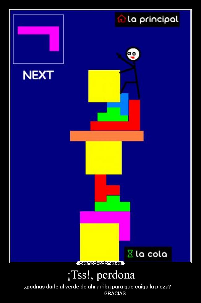 ¡Tss!, perdona - ¿podrías darle al verde de ahí arriba para que caiga la pieza?     
                       GRACIAS