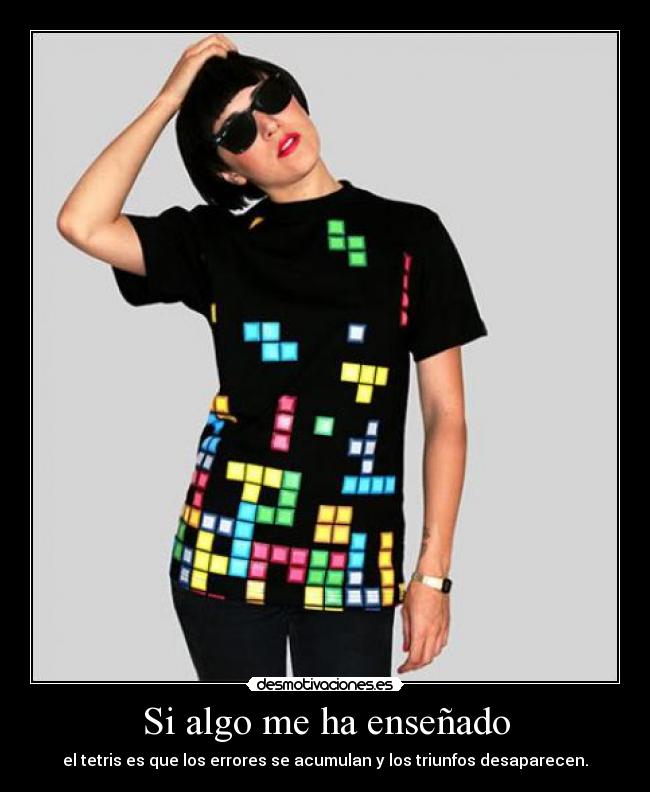 Si algo me ha enseñado - el tetris es que los errores se acumulan y los triunfos desaparecen.