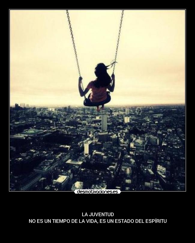    - LA JUVENTUD
NO ES UN TIEMPO DE LA VIDA, ES UN ESTADO DEL ESPÍRITU

