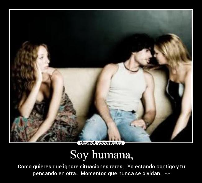 Soy humana, - Como quieres que ignore situaciones raras... Yo estando contigo y tu
pensando en otra... Momentos que nunca se olvidan... -.-