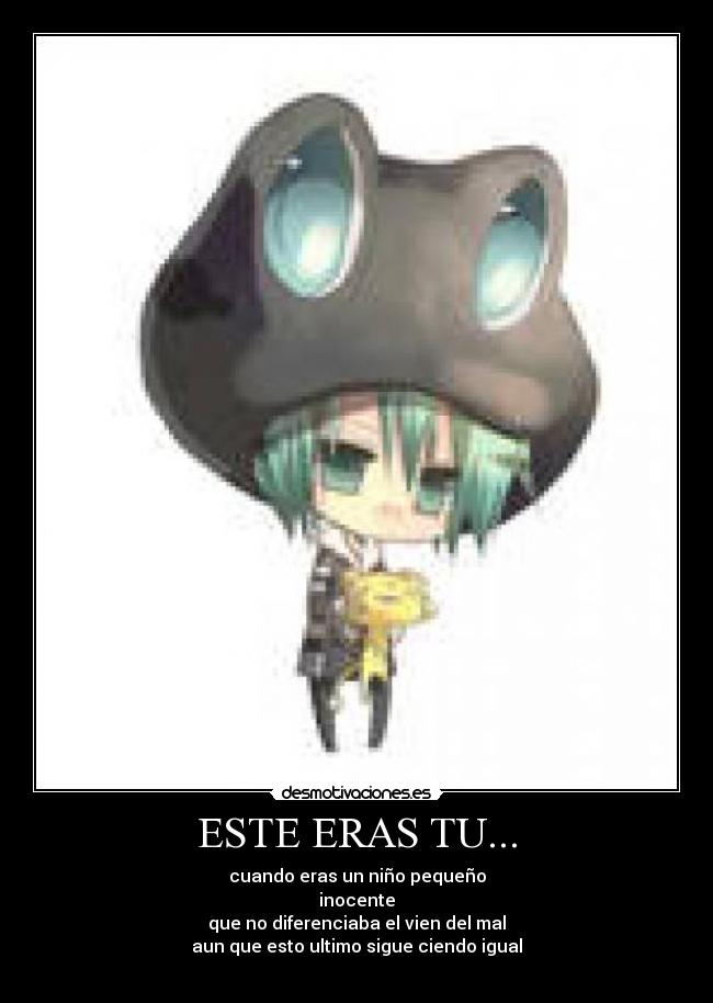 ESTE ERAS TU... - cuando eras un niño pequeño
inocente
que no diferenciaba el vien del mal
aun que esto ultimo sigue ciendo igual