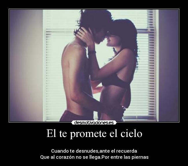 El te promete el cielo -
Cuando te desnudes,ante el recuerda
Que al corazón no se llega.Por entre las piernas