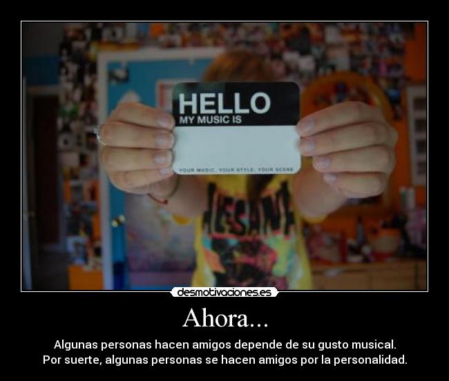 Ahora... - Algunas personas hacen amigos depende de su gusto musical.
Por suerte, algunas personas se hacen amigos por la personalidad.