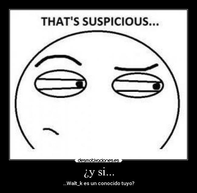 ¿y si... - ...Walt_k es un conocido tuyo?