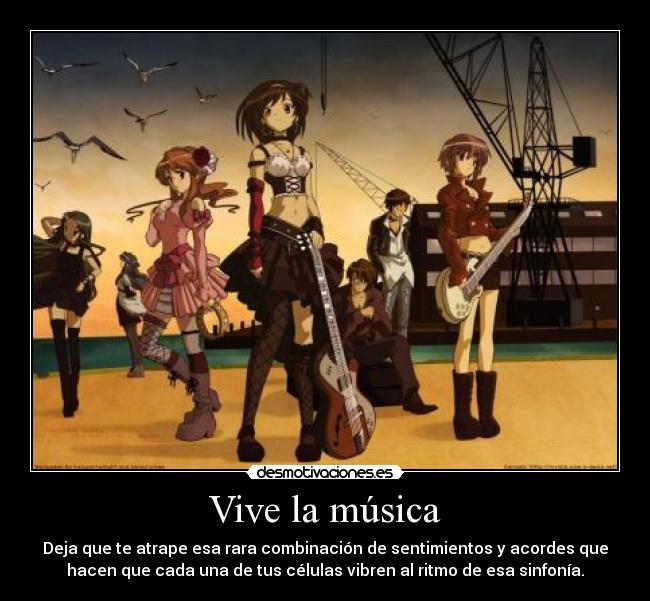 Vive la música - Deja que te atrape esa rara combinación de sentimientos y acordes que
hacen que cada una de tus células vibren al ritmo de esa sinfonía.
