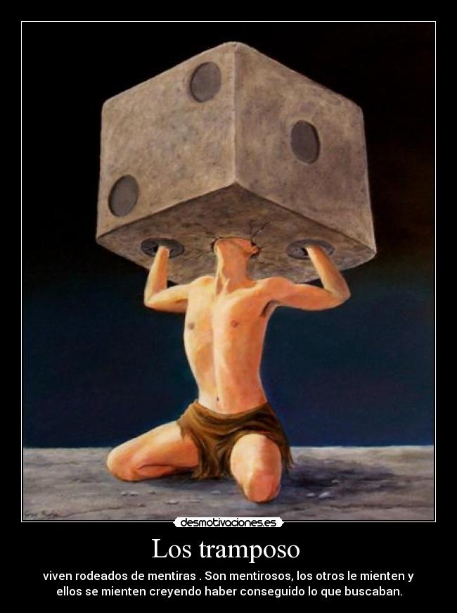 Los tramposo - viven rodeados de mentiras . Son mentirosos, los otros le mienten y
ellos se mienten creyendo haber conseguido lo que buscaban.