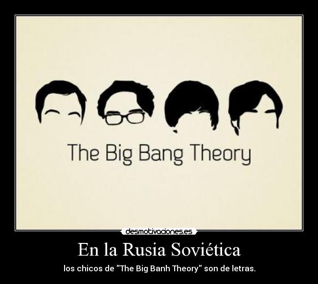 En la Rusia Soviética - los chicos de The Big Banh Theory son de letras.