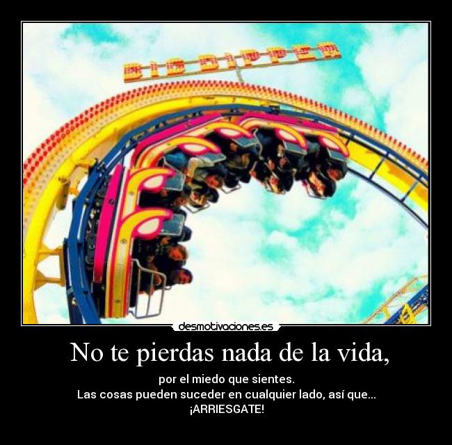 No te pierdas nada de la vida, - por el miedo que sientes.
Las cosas pueden suceder en cualquier lado, así que...
¡ARRIESGATE!