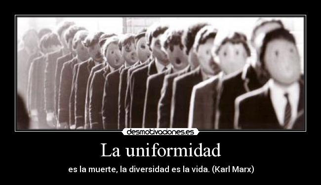 La uniformidad - es la muerte, la diversidad es la vida. (Karl Marx)