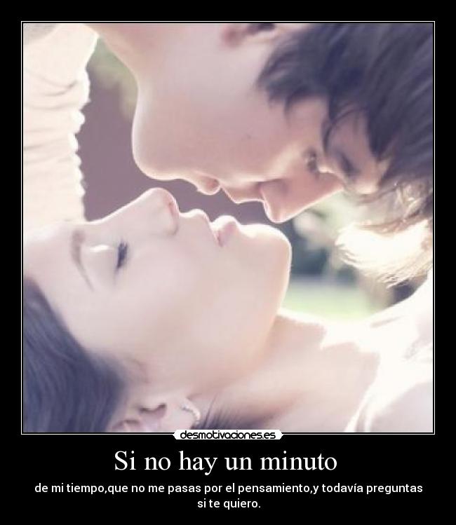 Si no hay un minuto  - de mi tiempo,que no me pasas por el pensamiento,y todavía preguntas si te quiero.