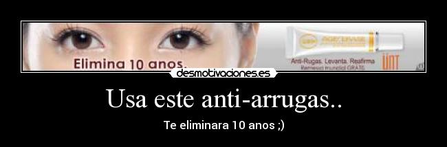 Usa este anti-arrugas.. - Te eliminara 10 anos ;)