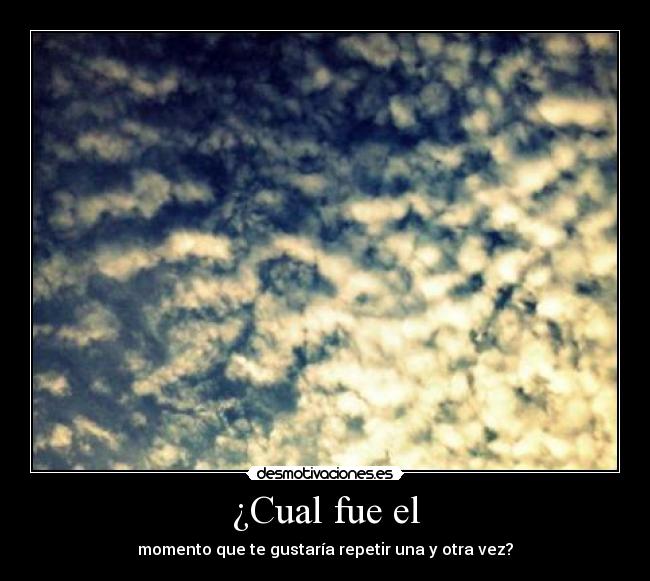 ¿Cual fue el - momento que te gustaría repetir una y otra vez?