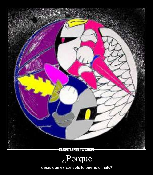 ¿Porque - decis que existe solo lo bueno o malo?