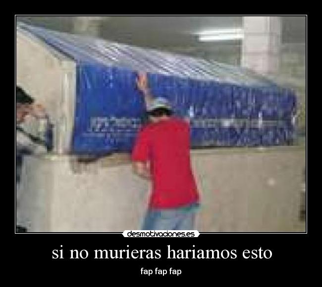 si no murieras hariamos esto - fap fap fap
