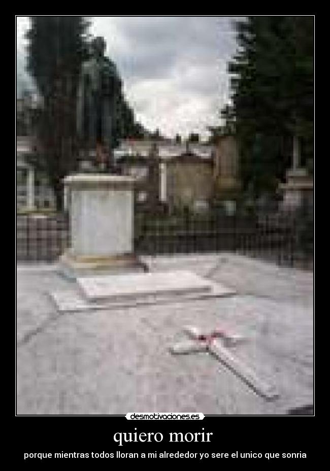 quiero morir  - porque mientras todos lloran a mi alrededor yo sere el unico que sonria