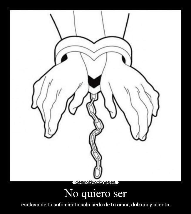 No quiero ser - esclavo de tu sufrimiento solo serlo de tu amor, dulzura y aliento.
