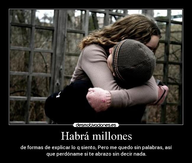 Habrá millones - de formas de explicar lo q siento, Pero me quedo sin palabras, así
que perdóname si te abrazo sin decir nada.
