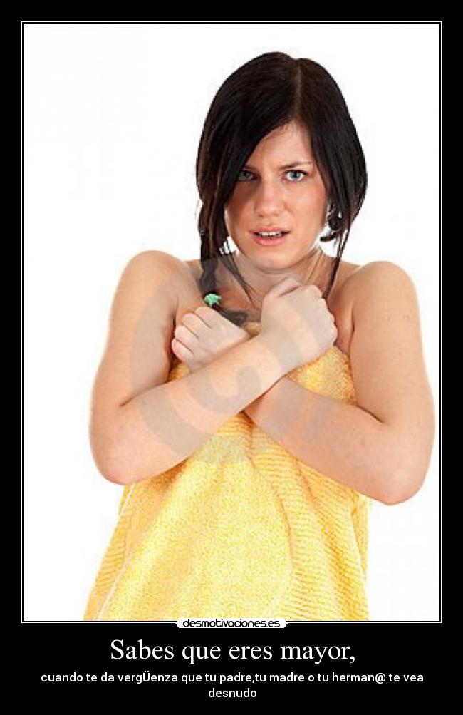 Sabes que eres mayor, -