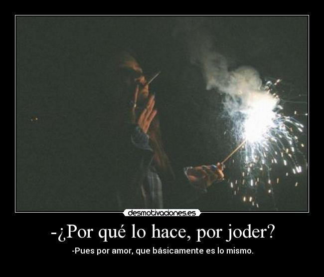 -¿Por qué lo hace, por joder? - -Pues por amor, que básicamente es lo mismo.