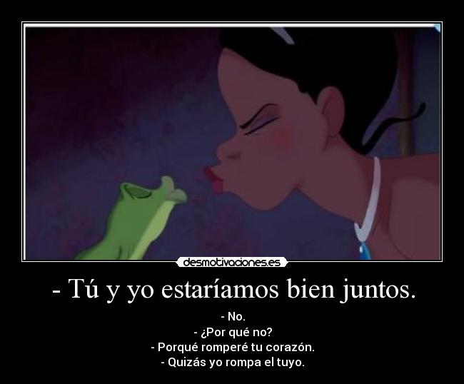 - Tú y yo estaríamos bien juntos. -