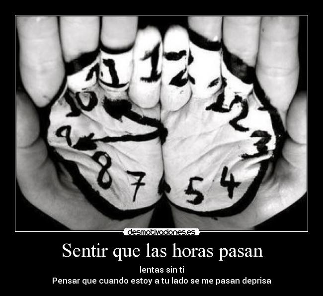 Sentir que las horas pasan - lentas sin ti
Pensar que cuando estoy a tu lado se me pasan deprisa
