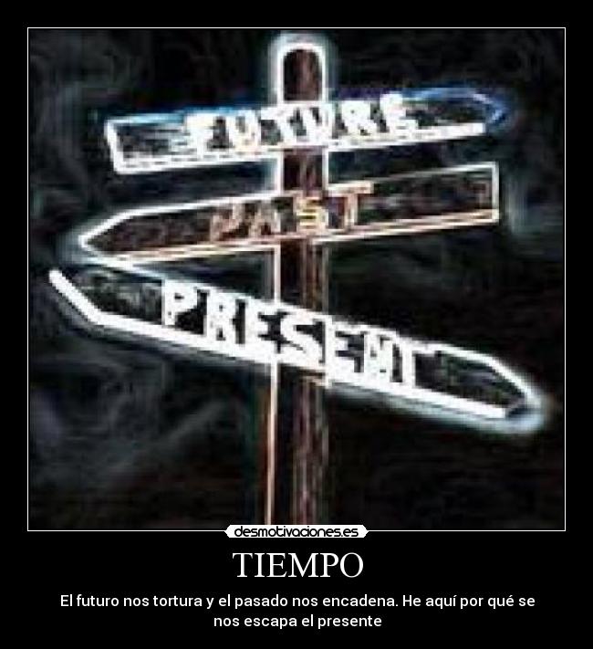 TIEMPO - El futuro nos tortura y el pasado nos encadena. He aquí por qué se
nos escapa el presente