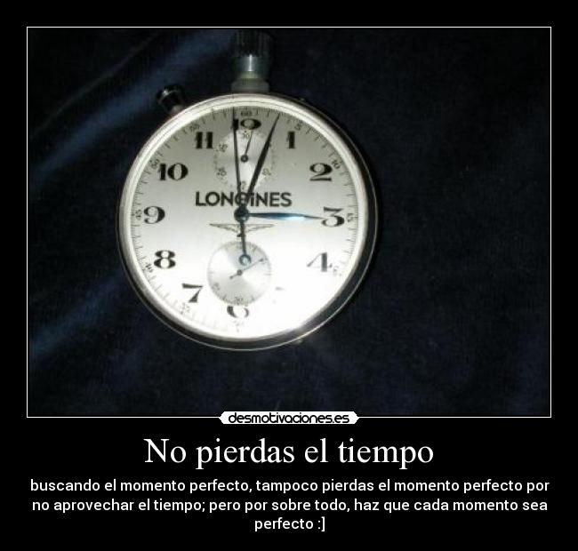 No pierdas el tiempo - buscando el momento perfecto, tampoco pierdas el momento perfecto por
no aprovechar el tiempo; pero por sobre todo, haz que cada momento sea
perfecto :]