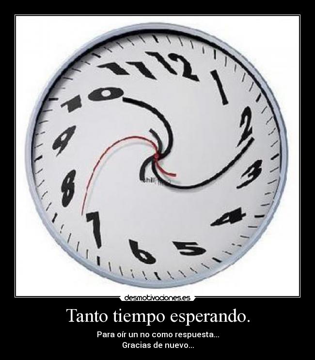 Tanto tiempo esperando. - Para oír un no como respuesta...
Gracias de nuevo...