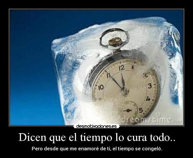 Dicen que el tiempo lo cura todo.. - Pero desde que me enamoré de ti, el tiempo se congeló.