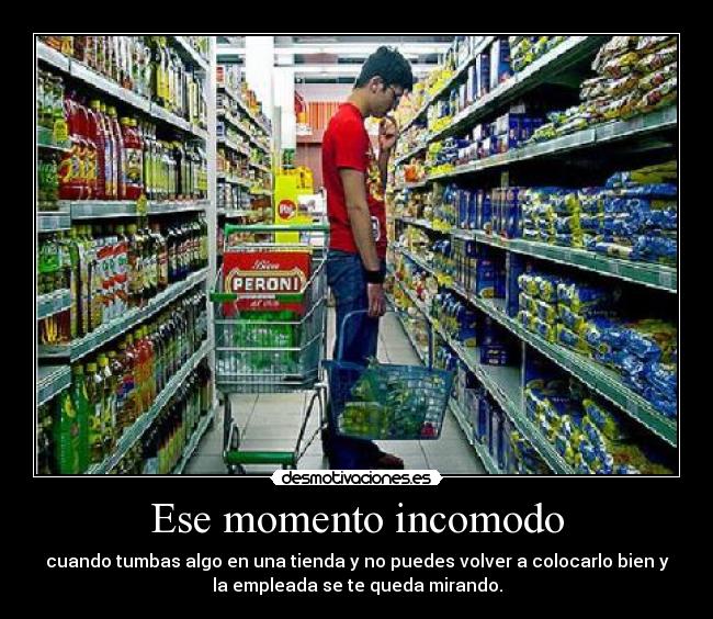 Ese momento incomodo - cuando tumbas algo en una tienda y no puedes volver a colocarlo bien y
la empleada se te queda mirando.